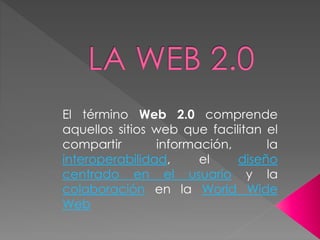 El término Web 2.0 comprende 
aquellos sitios web que facilitan el 
compartir información, la 
interoperabilidad, el diseño 
centrado en el usuario y la 
colaboración en la World Wide 
Web 
 