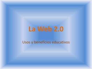 La Web 2.0
Usos y beneficios educativos

 