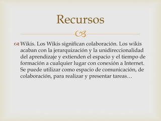 
 Wikis. Los Wikis significan colaboración. Los wikis
acaban con la jerarquización y la unidireccionalidad
del aprendiza...