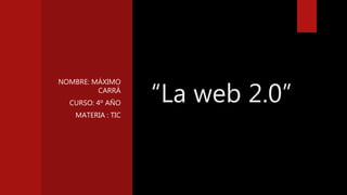 “La web 2.0”
NOMBRE: MÁXIMO
CARRÁ
CURSO: 4º AÑO
MATERIA : TIC
 