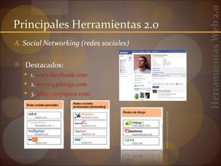 Herramientas Web 2.0
Principales Herramientas 2.0
A. Social Networking (redes sociales)

 Destacados:
    1. www.facebook.com
    2. www.43things.com
    3. http://myspace.com




                                        http://internality.com
 