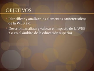 OBJETIVOS
 Identificar y analizar los elementos característicos
  de la WEB 2.0.
 Describir, analizar y valorar el impacto de la WEB
  2.0 en el ámbito de la educación superior
 