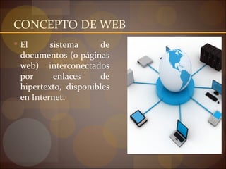 CONCEPTO DE WEB
 El     sistema     de
 documentos (o páginas
 web) interconectados
 por      enlaces    de
 hipertexto, disponibles
 en Internet.
 