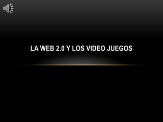 LA WEB 2.0 Y LOS VIDEO JUEGOS
 