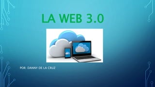 LA WEB 3.0
POR: DANNY DE LA CRUZ
 