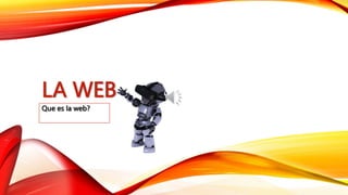 LA WEB
Que es la web?
 