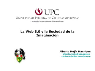 La Web 3.0 y la Sociedad de la Imaginación Alberto Mejía Manrique [email_address]   [email_address] 