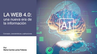 LA WEB 4.0:
una nueva era de
la información
Concepto, características y aplicaciones
Por:
María Camila Larios Pallares
 