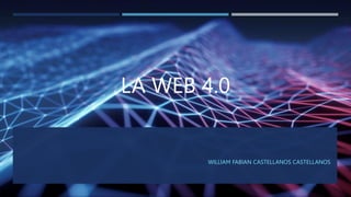 LA WEB 4.0
WILLIAM FABIAN CASTELLANOS CASTELLANOS
 