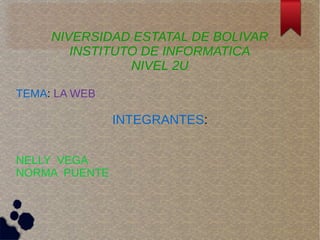 NIVERSIDAD ESTATAL DE BOLIVAR
INSTITUTO DE INFORMATICA
NIVEL 2U
TEMA: LA WEB
INTEGRANTES:
NELLY VEGA
NORMA PUENTE
 