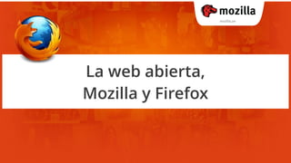 La web abierta,
Mozilla y Firefox
 