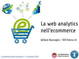 La settimana della formazione - E-commerce 2015
La web analytics
nell'ecommerce
William Sbarzaglia - SEO Intera srl
 