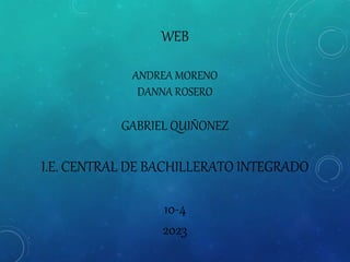 WEB
ANDREA MORENO
DANNA ROSERO
GABRIEL QUIÑONEZ
I.E. CENTRAL DE BACHILLERATO INTEGRADO
10-4
2023
 