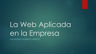 La Web Aplicada
en la Empresa
ALEJANDRO MORENO URREGO
 