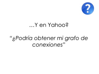 …Y en Yahoo?

“¿Podría obtener mi grafo de
        conexiones”
 