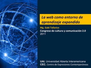 La web como entorno de aprendizaje expandido Mg. Gabi Tallarico Congreso de cultura y comunicación 2.0 2011 UAI.  Universidad Abierta Interamericana CEC.  Centro de Expresiones Contemporáneas 