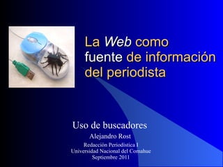 La  Web  como  fuente  de información  del periodista Uso de buscadores  Alejandro Rost  Redacción Periodística I Universidad Nacional del Comahue Septiembre 2011 