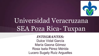 Universidad Veracruzana
SEA Poza Rica- Tuxpan
INTEGRANTES:
Dulce Vidal García
María Gaona Gómez
Rosa Isela Pérez Mérida
Lucero Sugely Ruíz Arguelles
 