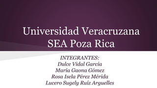 Universidad Veracruzana
SEA Poza Rica
INTEGRANTES:
Dulce Vidal García
María Gaona Gómez
Rosa Isela Pérez Mérida
Lucero Sugely Ruíz Arguelles
 