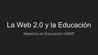 La Web 2.0 y la Educación
Maestría en Educación USMP
 