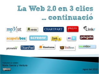 La Web 2.0 en 3 clics
                         ... continuacio




Traduction en catalan :
Nùria Garcia y Ventura
                                      Agost del 2010
 