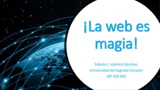 ¡La web es
magia!
Fabiola J. Valentín Sánchez
Universidad del Sagrado Corazón
INF 103 003
 