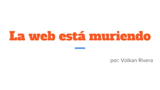 La web está muriendo
por: Volkan Rivera
 