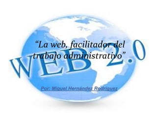 “La web, facilitador del
trabajo administrativo”
Por: Miguel Hernández Rodríguez
 