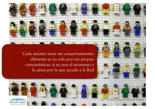 Cada usuario tiene un comportamiento
    diferente ya no sólo por sus propias
 características, si no por el momento y
     la causa por la que accede a la Red




                                           http://www.flickr.com/photos/joeshlabotnik/305410323/
 
