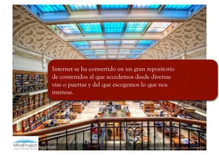 Internet se ha convertido en un gran repositorio
de contenidos al que accedemos desde diversas
vías o puertas y del que escogemos lo que nos
interesa.




                                     http://www.flickr.com/photos/chanc/2558304478/
 