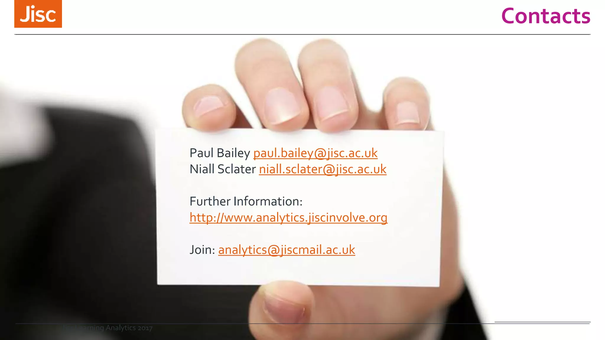 Contacts
Paul Bailey paul.bailey@jisc.ac.uk
Niall Sclater niall.sclater@jisc.ac.uk
Further Information:
http://www.analytics.jiscinvolve.org
Join: analytics@jiscmail.ac.uk
Jisc Learning Analytics 2017
 