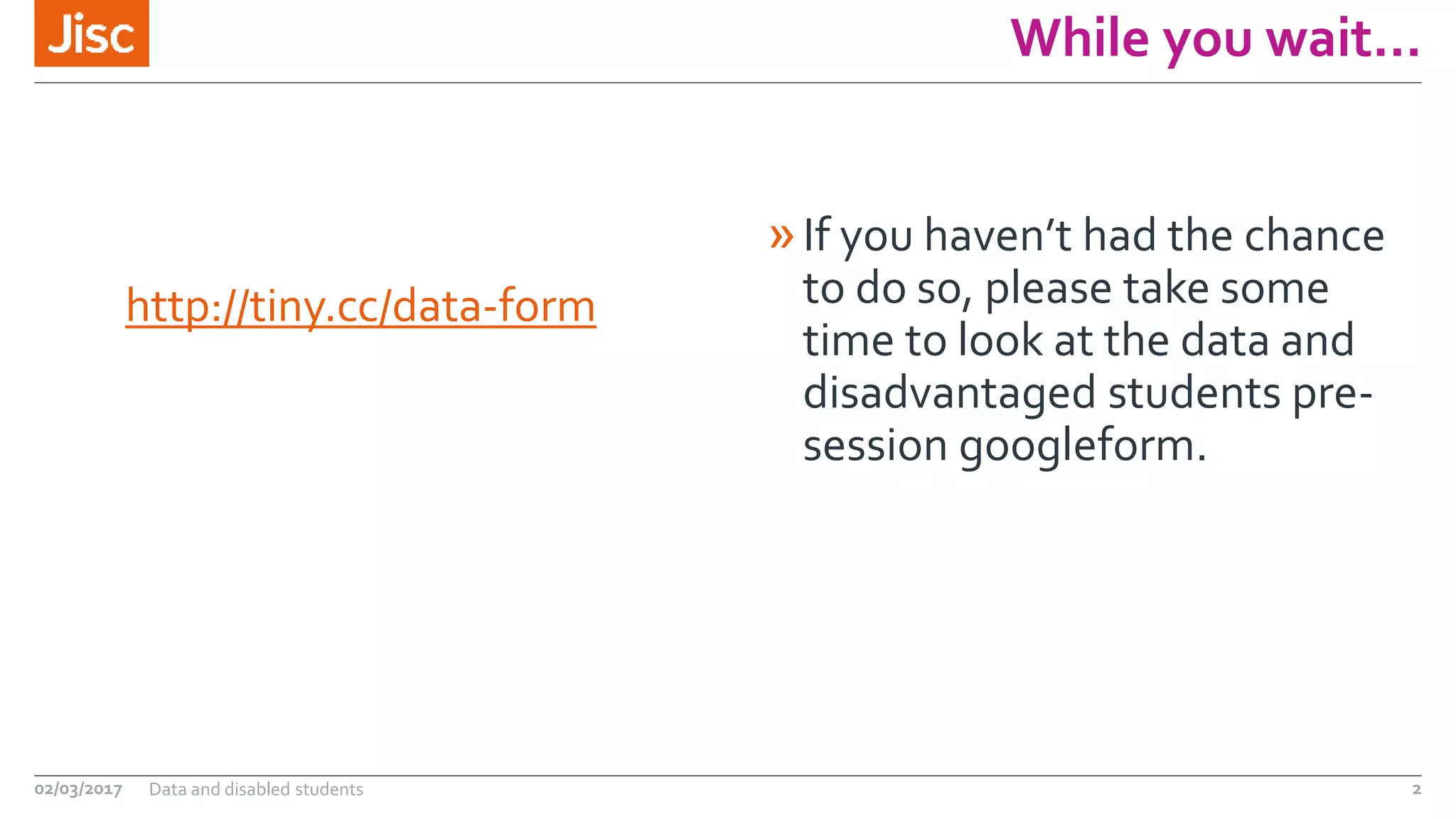 While you wait…
http://tiny.cc/data-form
»If you haven’t had the chance
to do so, please take some
time to look at the data and
disadvantaged students pre-
session googleform.
02/03/2017 Data and disabled students 2
 