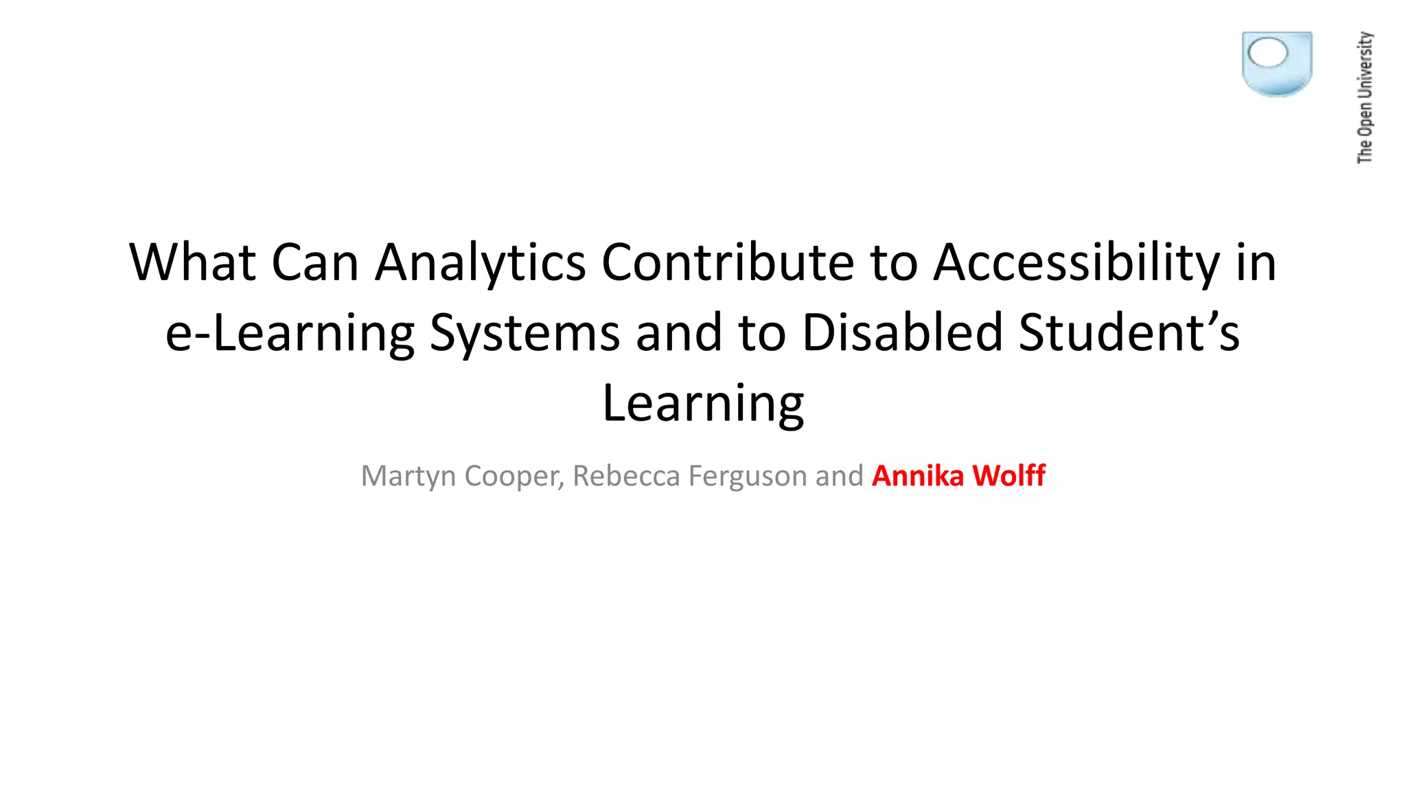 What Can Analytics Contribute to Accessibility in
e-Learning Systems and to Disabled Student’s
Learning
Martyn Cooper, Rebecca Ferguson and Annika Wolff
 