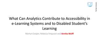 What Can Analytics Contribute to Accessibility in
e-Learning Systems and to Disabled Student’s
Learning
Martyn Cooper, Rebecca Ferguson and Annika Wolff
 