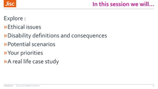 In this session we will…
Explore :
»Ethical issues
»Disability definitions and consequences
»Potential scenarios
»Your priorities
»A real life case study
02/03/2017 Data and disabled students 5
 