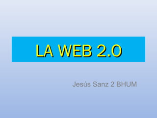 LA WEB 2.OLA WEB 2.O
Jesús Sanz 2 BHUM
 