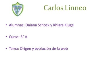 Carlos Linneo
• Alumnas: Daiana Schock y Khiara Kluge
• Curso: 3° A
• Tema: Origen y evolución de la web
 