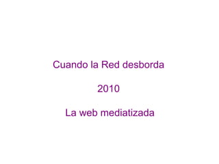 Cuando la Red desborda
2010
La web mediatizada
 