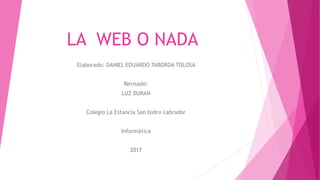 LA WEB O NADA
Elaborado: DANIEL EDUARDO TABORDA TOLOSA
Revisado:
LUZ DURAN
Colegio La Estancia San Isidro Labrador
Informática
2017
 