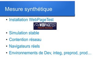 Mesure synthétique
●

Installation WebPageTest

●

Simulation stable

●

Contention réseau

●

Navigateurs réels

●

Environnements de Dev, integ, preprod, prod…

 