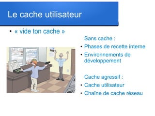 Le cache utilisateur
●

« vide ton cache »
Sans cache :
●

●

Phases de recette interne
Environnements de
développement
Cache agressif :

●

Cache utilisateur

●

Chaîne de cache réseau

 