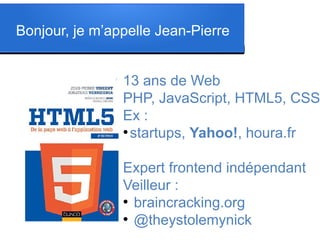 Bonjour, je m’appelle Jean-Pierre

l

l

l

l

l

13 ans de Web
PHP, JavaScript, HTML5, CSS
Ex :
●
startups, Yahoo!, houra.fr
Expert frontend indépendant
Veilleur :
●
braincracking.org
●
@theystolemynick

 