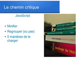 Le chemin critique
JavaScript
●

Minifier

●

Regrouper (ou pas)

●

5 manières de le
charger

 
