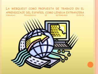 La webquest como propuesta de trabajo en el aprendizaje del español como lengua extranjeraJORNADAS PEDAGÓGICAS DE GOTEMBURGO 25/09/09 