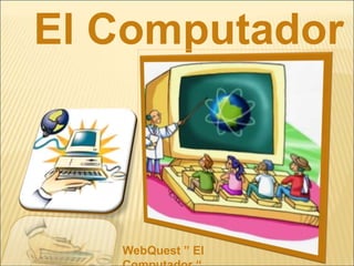 El Computador WebQuest ” El Computador “ 