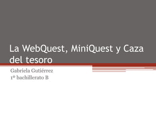 La WebQuest, MiniQuest y Caza
del tesoro
Gabriela Gutiérrez
1º bachillerato B
 