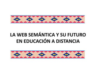 LA WEB SEMÁNTICA Y SU FUTURO
   EN EDUCACIÓN A DISTANCIA
 