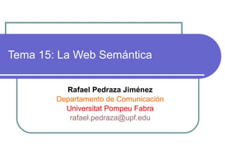 Tema 15: La Web Semántica Rafael Pedraza Jiménez Departamento de Comunicación Universitat Pompeu Fabra [email_address] 