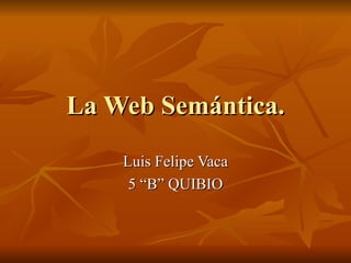 La Web Semántica. Luis Felipe Vaca 5 “B” QUIBIO 