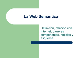 La Web Semántica Definición, relación con Internet, barreras componentes, noticias y esquema 
